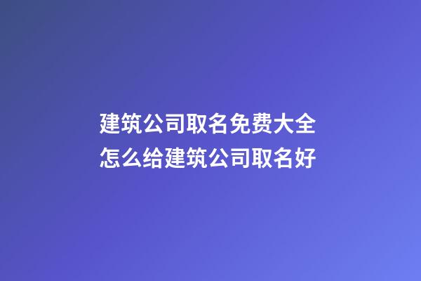 建筑公司取名免费大全 怎么给建筑公司取名好-第1张-公司起名-玄机派